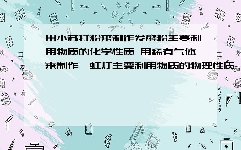 用小苏打粉来制作发酵粉主要利用物质的化学性质 用稀有气体来制作霓虹灯主要利用物质的物理性质 为什么?