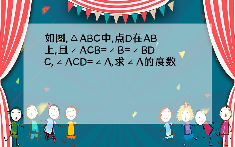 如图,△ABC中,点D在AB上,且∠ACB=∠B=∠BDC,∠ACD=∠A,求∠A的度数