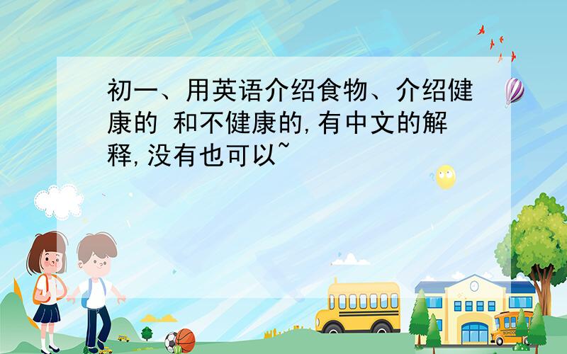 初一、用英语介绍食物、介绍健康的 和不健康的,有中文的解释,没有也可以~