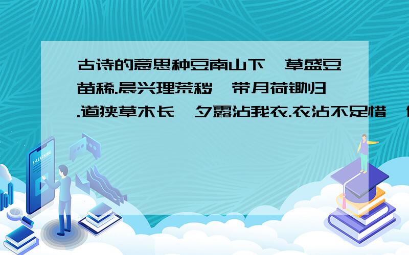 古诗的意思种豆南山下,草盛豆苗稀.晨兴理荒秽,带月荷锄归.道狭草木长,夕露沾我衣.衣沾不足惜,但使愿无违.希望各位高手给