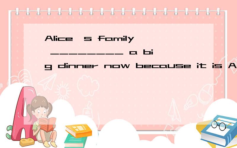 Alice's family ________ a big dinner now because it is Alice