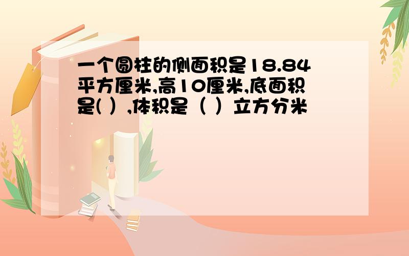 一个圆柱的侧面积是18.84平方厘米,高10厘米,底面积是( ）,体积是（ ）立方分米