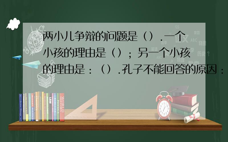 两小儿争辩的问题是（）.一个小孩的理由是（）；另一个小孩的理由是：（）.孔子不能回答的原因：