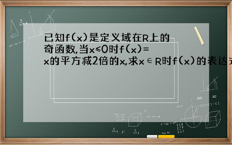 已知f(x)是定义域在R上的奇函数,当x≤0时f(x)=x的平方减2倍的x,求x∈R时f(x)的表达式.