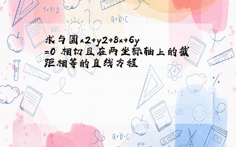 求与圆x2+y2+8x+6y=0 相切且在两坐标轴上的截距相等的直线方程