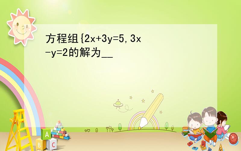 方程组{2x+3y=5,3x-y=2的解为__