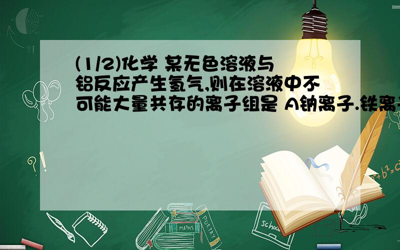 (1/2)化学 某无色溶液与铝反应产生氢气,则在溶液中不可能大量共存的离子组是 A钠离子.铁离子.硝酸根...