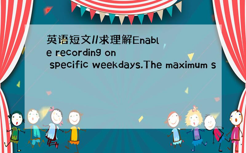 英语短文//求理解Enable recording on specific weekdays.The maximum s