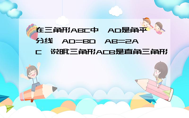 在三角形ABC中,AD是角平分线,AD=BD,AB=2AC,说明:三角形ACB是直角三角形