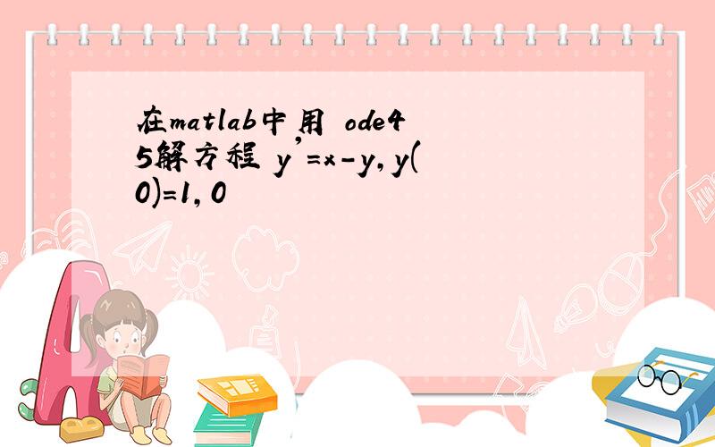 在matlab中用 ode45解方程 y'=x-y,y(0)=1,0