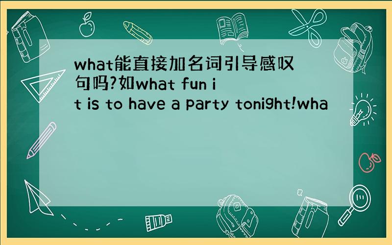 what能直接加名词引导感叹句吗?如what fun it is to have a party tonight!wha