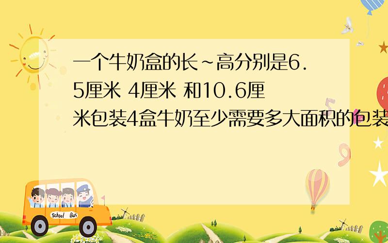 一个牛奶盒的长~高分别是6.5厘米 4厘米 和10.6厘米包装4盒牛奶至少需要多大面积的包装纸?