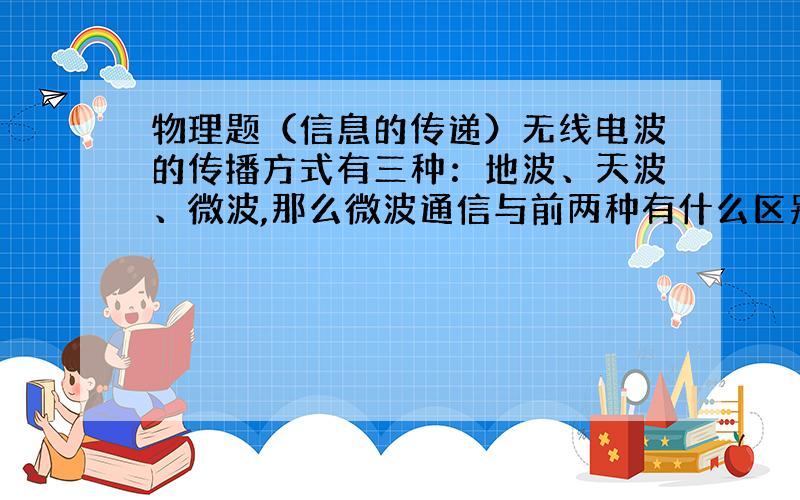 物理题（信息的传递）无线电波的传播方式有三种：地波、天波、微波,那么微波通信与前两种有什么区别?