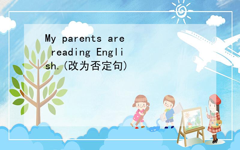 My parents are reading English.(改为否定句)