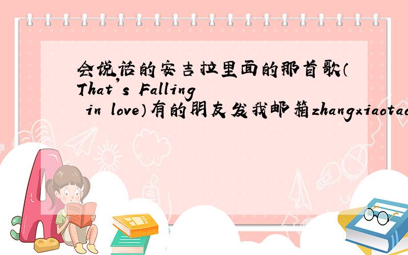 会说话的安吉拉里面的那首歌（That's Falling in love）有的朋友发我邮箱zhangxiaotao920