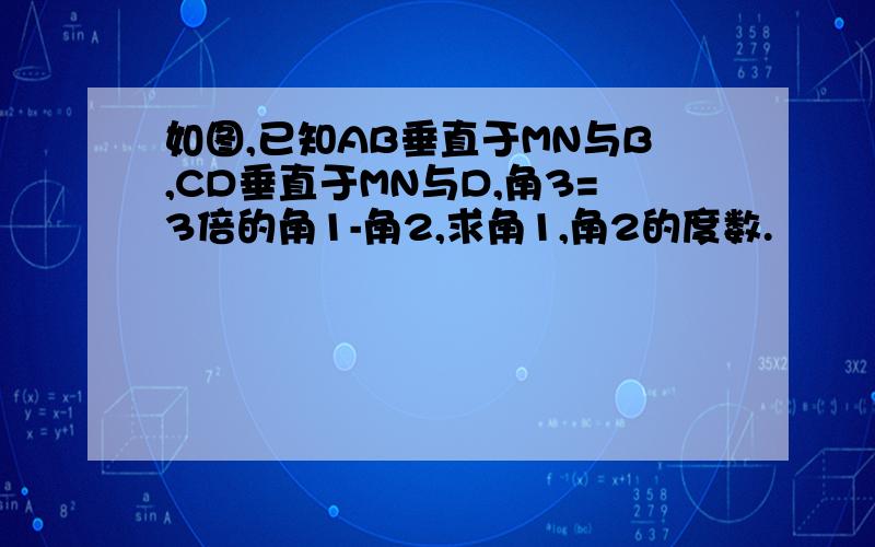 如图,已知AB垂直于MN与B,CD垂直于MN与D,角3=3倍的角1-角2,求角1,角2的度数.