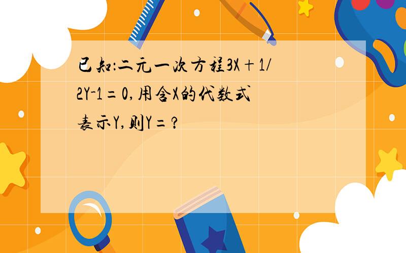 已知：二元一次方程3X+1/2Y-1=0,用含X的代数式表示Y,则Y=?