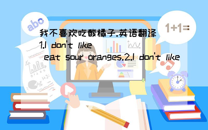 我不喜欢吃酸橘子.英语翻译 1.I don't like eat sour oranges.2.I don't like