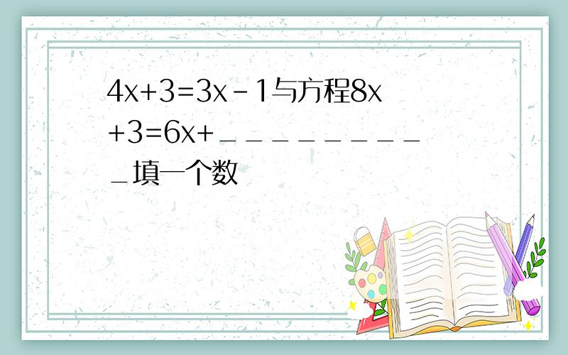 4x+3=3x-1与方程8x+3=6x+_________填一个数