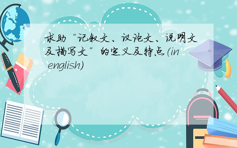 求助“记叙文、议论文、说明文及描写文”的定义及特点（in english）