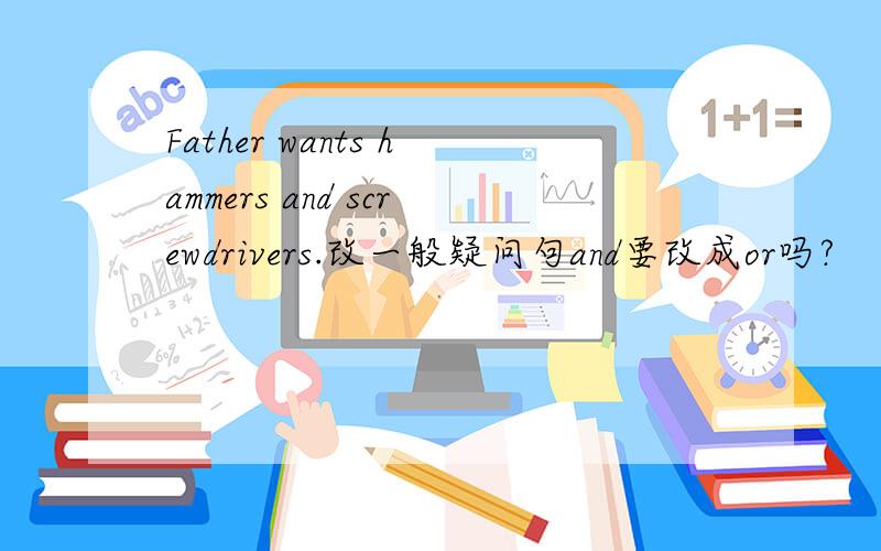 Father wants hammers and screwdrivers.改一般疑问句and要改成or吗?