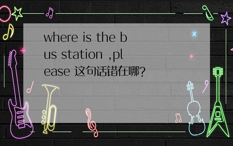 where is the bus station ,please 这句话错在哪?