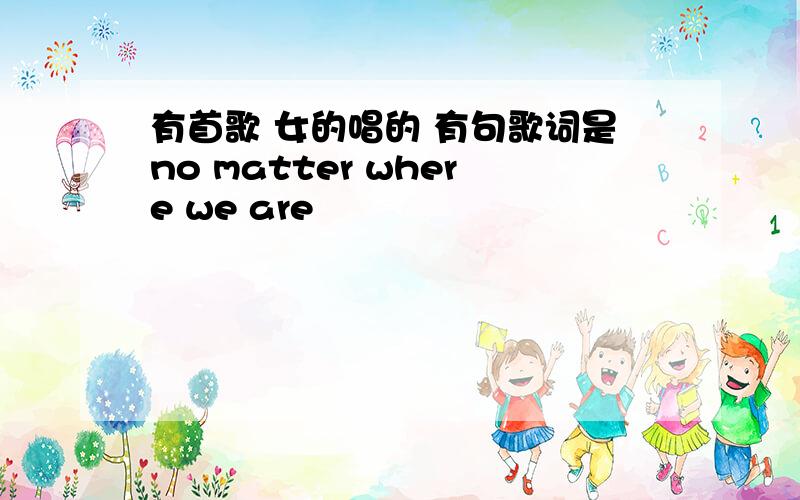 有首歌 女的唱的 有句歌词是no matter where we are