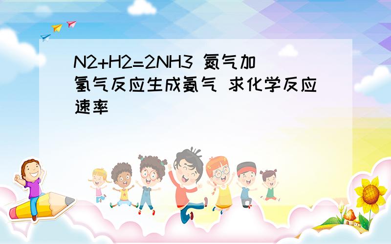 N2+H2=2NH3 氮气加氢气反应生成氨气 求化学反应速率