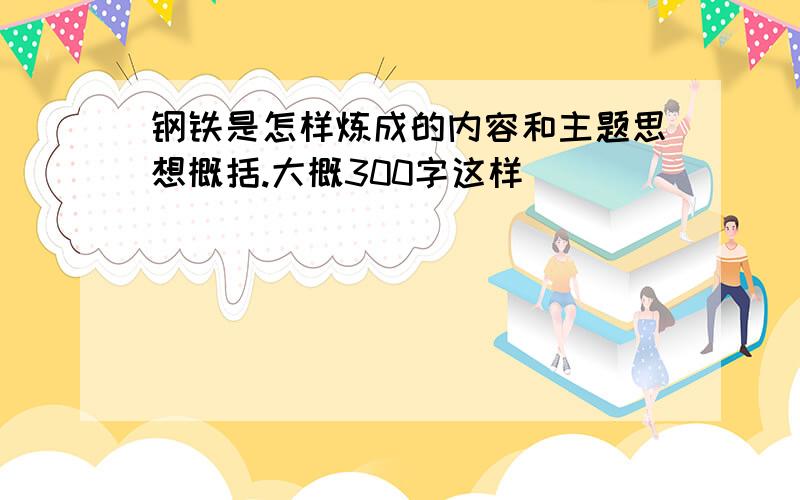 钢铁是怎样炼成的内容和主题思想概括.大概300字这样