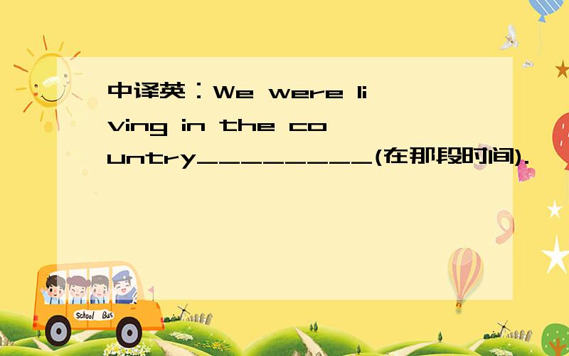 中译英：We were living in the country________(在那段时间).