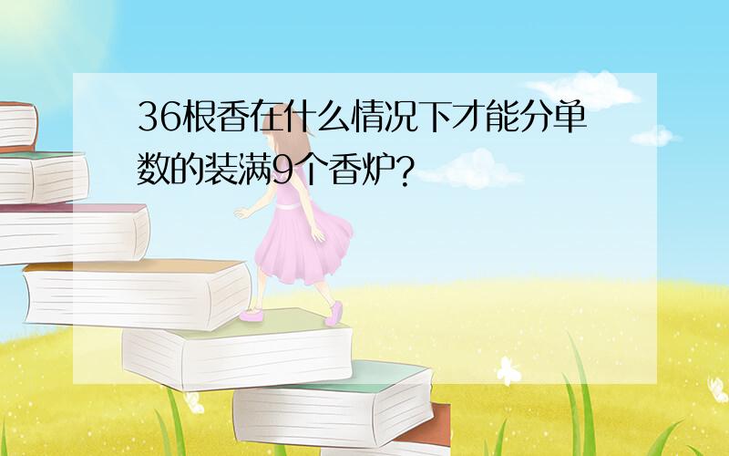 36根香在什么情况下才能分单数的装满9个香炉?