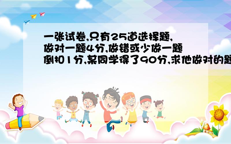 一张试卷,只有25道选择题,做对一题4分,做错或少做一题倒扣1分,某同学得了90分,求他做对的题数.