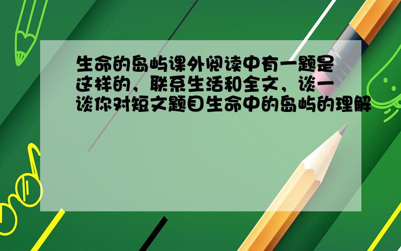 生命的岛屿课外阅读中有一题是这样的，联系生活和全文，谈一谈你对短文题目生命中的岛屿的理解