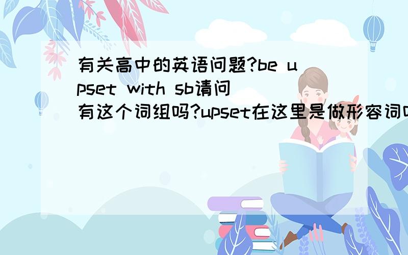 有关高中的英语问题?be upset with sb请问有这个词组吗?upset在这里是做形容词吗?