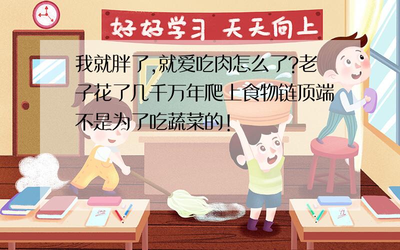 我就胖了,就爱吃肉怎么了?老子花了几千万年爬上食物链顶端不是为了吃蔬菜的!