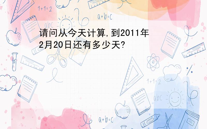 请问从今天计算,到2011年2月20日还有多少天?