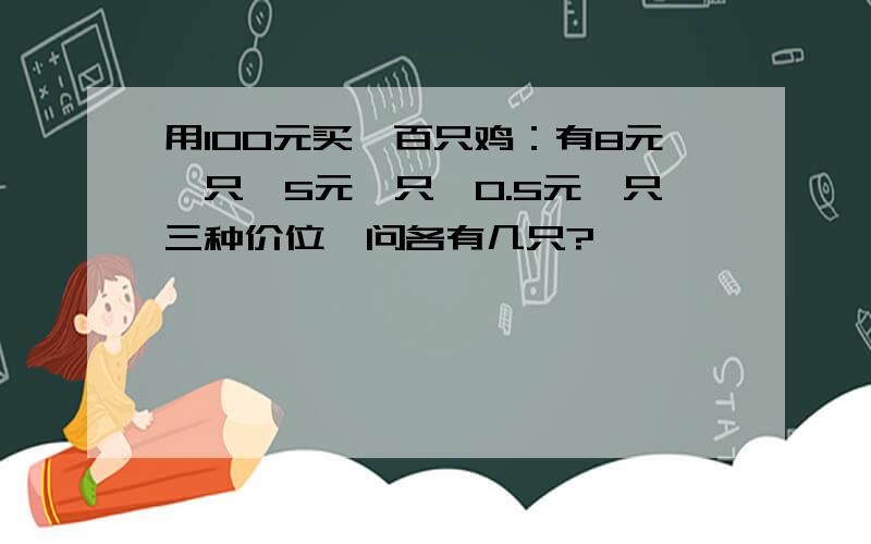 用100元买一百只鸡：有8元一只,5元一只,0.5元一只三种价位,问各有几只?