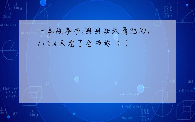 一本故事书,明明每天看他的1/12,4天看了全书的（ ）.