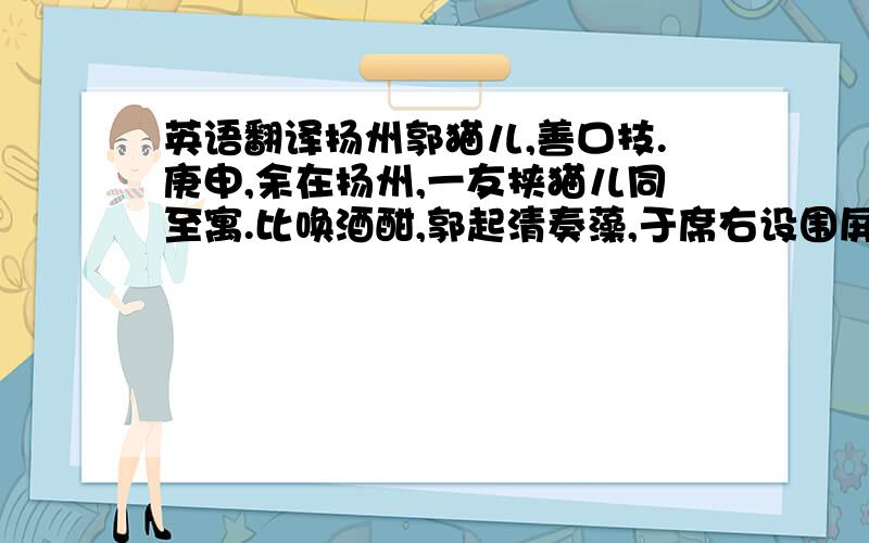 英语翻译扬州郭猫儿,善口技.庚申,余在扬州,一友挟猫儿同至寓.比唤酒酣,郭起清奏藻,于席右设围屏,不置灯烛,郭坐屏后,立