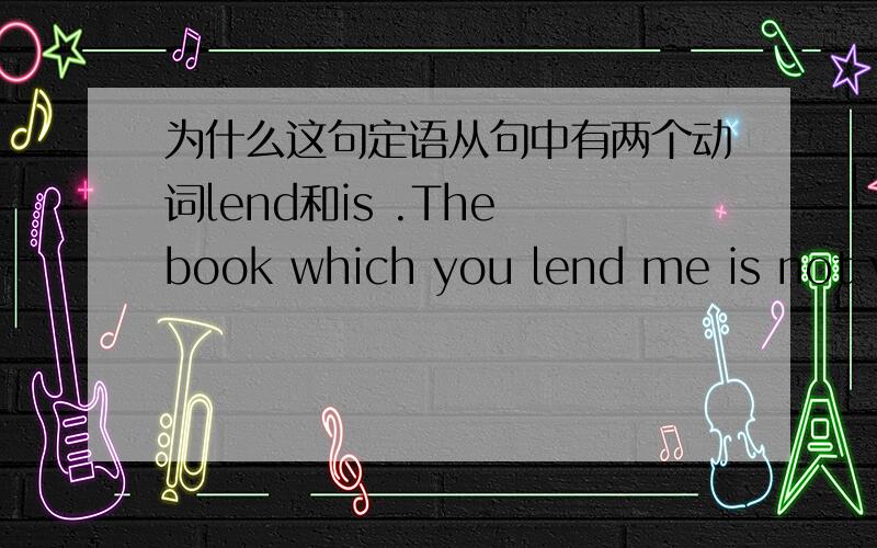 为什么这句定语从句中有两个动词lend和is .The book which you lend me is not ve