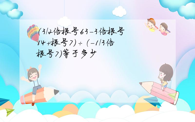 （3/2倍根号63-3倍根号14+根号7）÷（-1/3倍根号7）等于多少