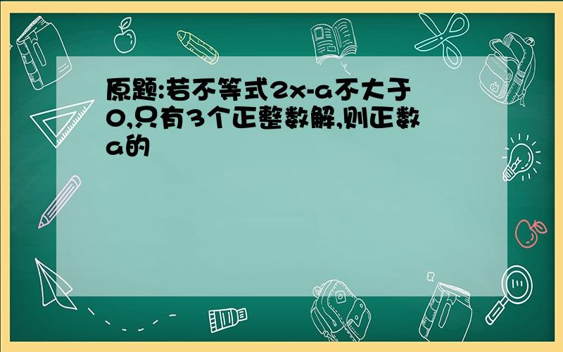 原题:若不等式2x-a不大于0,只有3个正整数解,则正数a的