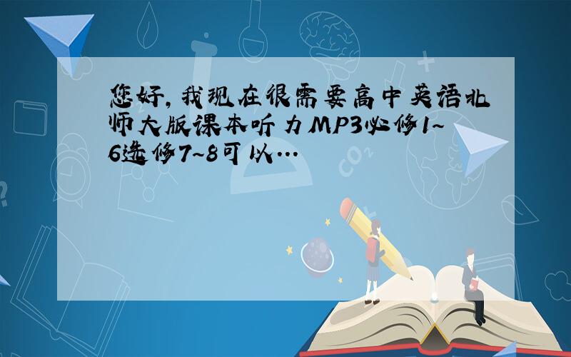 您好,我现在很需要高中英语北师大版课本听力MP3必修1～6选修7～8可以...