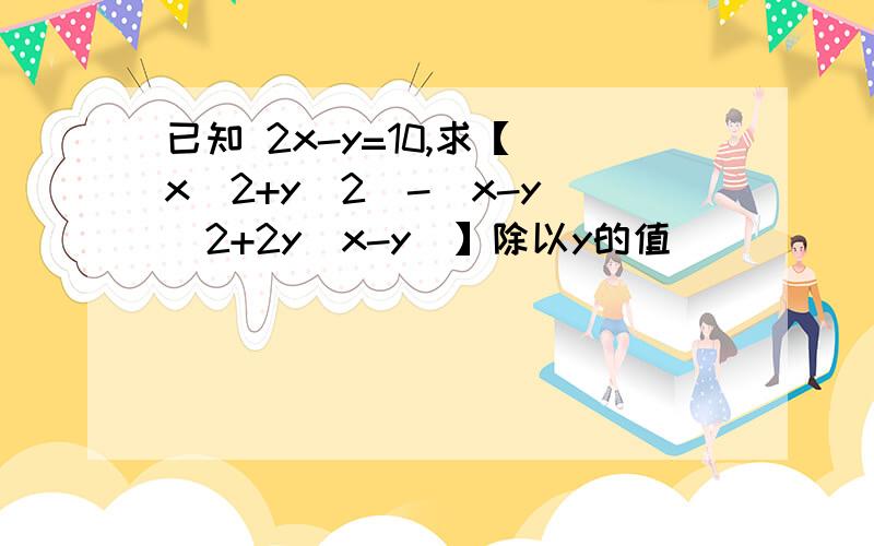 已知 2x-y=10,求【（x^2+y^2(-(x-y)^2+2y(x-y)】除以y的值