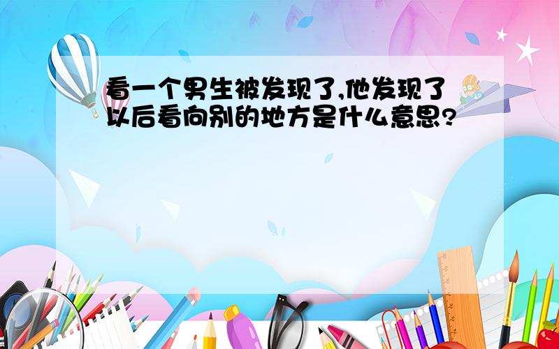 看一个男生被发现了,他发现了以后看向别的地方是什么意思?