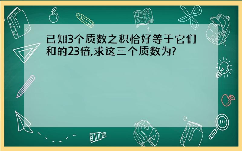 已知3个质数之积恰好等于它们和的23倍,求这三个质数为?