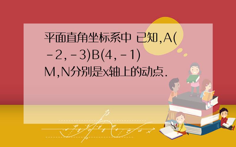 平面直角坐标系中 已知,A(-2,-3)B(4,-1) M,N分别是x轴上的动点.