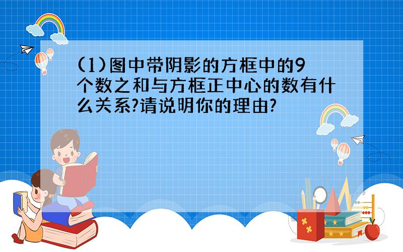 (1)图中带阴影的方框中的9个数之和与方框正中心的数有什么关系?请说明你的理由?