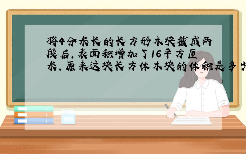 将4分米长的长方形木块截成两段后,表面积增加了16平方厘米,原来这块长方体木块的体积是多少平方厘米?