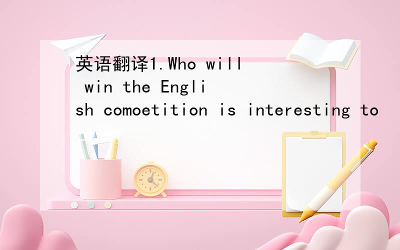 英语翻译1.Who will win the English comoetition is interesting to